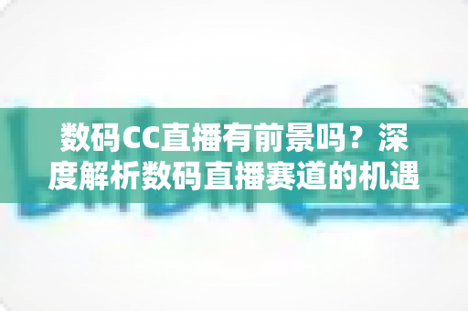数码CC直播有前景吗?深度解析数码直播赛道的机遇、挑战与未来发展趋势 数码CC直播有前景吗?深度解析数码直播赛道的机遇、挑战与未来发展趋势