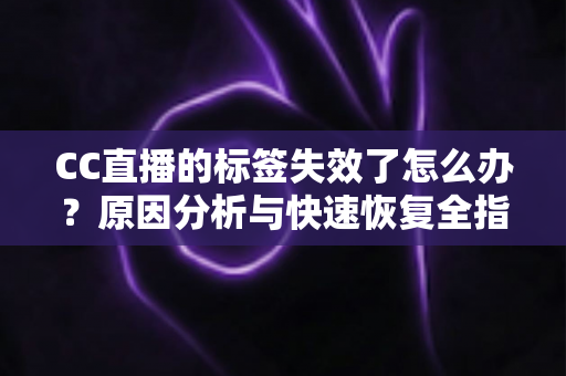 CC直播的标签失效了怎么办？原因分析与快速恢复全指南