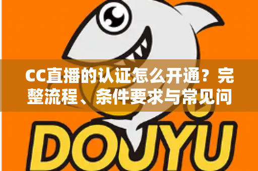 CC直播的认证怎么开通?完整流程、条件要求与常见问题一站式指南 CC直播的认证怎么开通?完整流程、条件要求与常见问题一站式指南