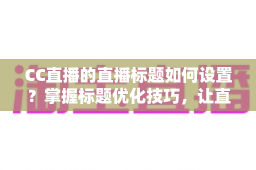 CC直播的直播标题如何设置？掌握标题优化技巧，让直播间人气翻倍