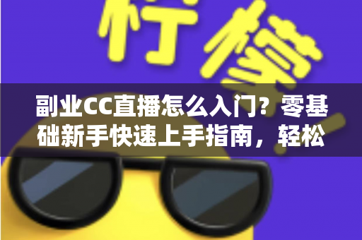 副业CC直播怎么入门？零基础新手快速上手指南，轻松开启直播赚钱之路