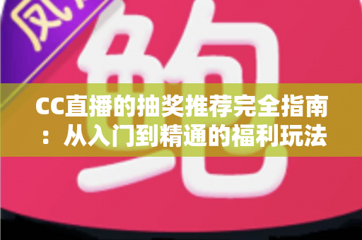 CC直播的抽奖推荐完全指南：从入门到精通的福利玩法全解析