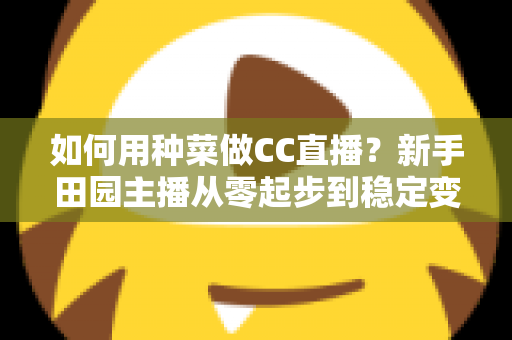 如何用种菜做CC直播？新手田园主播从零起步到稳定变现的全攻略
