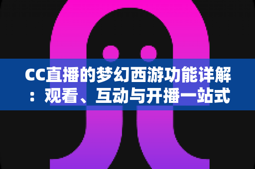 CC直播的梦幻西游功能详解:观看、互动与开播一站式指南 CC直播的梦幻西游功能详解:观看、互动与开播一站式指南