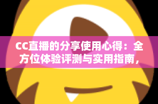 CC直播的分享使用心得:全方位体验评测与实用指南,帮你快速玩转直播平台 CC直播的分享使用心得:全方位体验评测与实用指南,帮你快速玩转直播平台