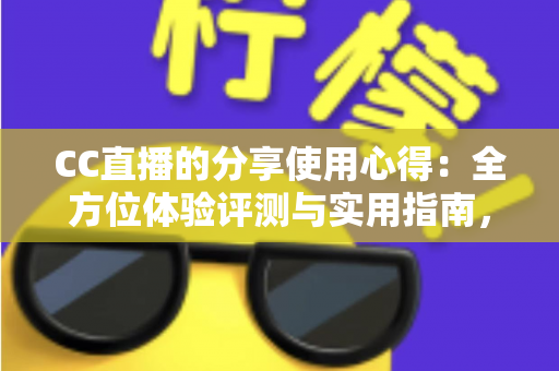 CC直播的分享使用心得：全方位体验评测与实用指南，帮你快速玩转直播平台
