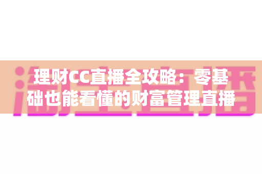 理财CC直播全攻略：零基础也能看懂的财富管理直播学习指南