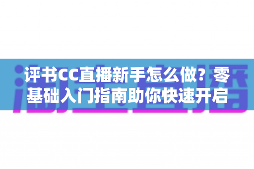 评书CC直播新手怎么做?零基础入门指南助你快速开启曲艺直播之旅 评书CC直播新手怎么做?零基础入门指南助你快速开启曲艺直播之旅