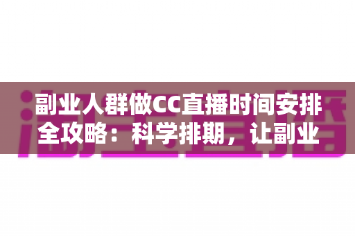 副业人群做CC直播时间安排全攻略:科学排期,让副业收入与主业生活两不误 副业人群做CC直播时间安排全攻略:科学排期,让副业收入与主业生活两不误