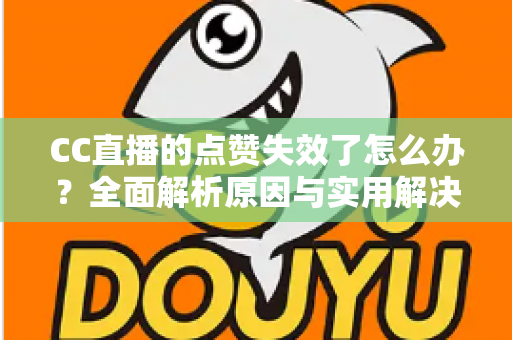 CC直播的点赞失效了怎么办?全面解析原因与实用解决方案指南 CC直播的点赞失效了怎么办?全面解析原因与实用解决方案指南