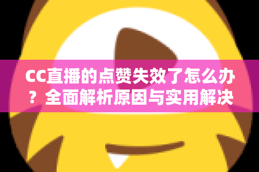 CC直播的点赞失效了怎么办?全面解析原因与实用解决方案指南 CC直播的点赞失效了怎么办?全面解析原因与实用解决方案指南