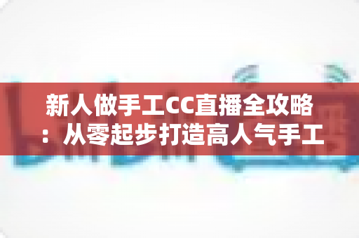 新人做手工CC直播全攻略：从零起步打造高人气手工频道的实用指南