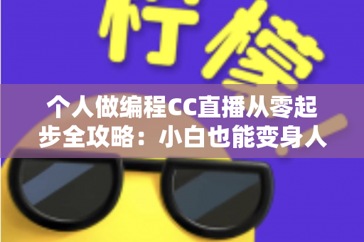 个人做编程CC直播从零起步全攻略：小白也能变身人气技术主播的实战指南