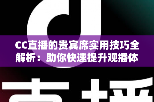 CC直播的贵宾席实用技巧全解析：助你快速提升观播体验与互动价值的进阶指南