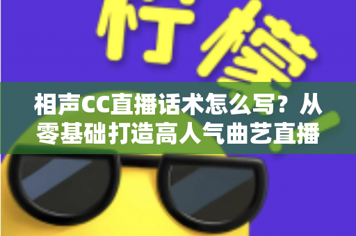 相声CC直播话术怎么写?从零基础打造高人气曲艺直播间的完整话术创作指南 相声CC直播话术怎么写?从零基础打造高人气曲艺直播间的完整话术创作指南
