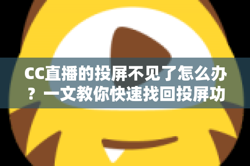 CC直播的投屏不见了怎么办？一文教你快速找回投屏功能的完整解决方案