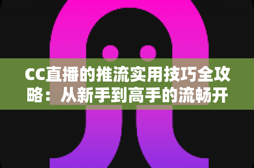 CC直播的推流实用技巧全攻略:从新手到高手的流畅开播指南 CC直播的推流实用技巧全攻略:从新手到高手的流畅开播指南
