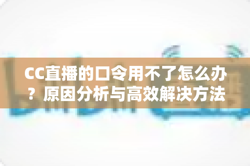 CC直播的口令用不了怎么办?原因分析与高效解决方法全攻略 CC直播的口令用不了怎么办?原因分析与高效解决方法全攻略