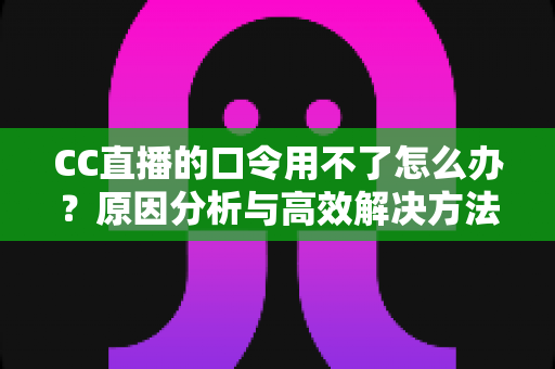 CC直播的口令用不了怎么办?原因分析与高效解决方法全攻略 CC直播的口令用不了怎么办?原因分析与高效解决方法全攻略