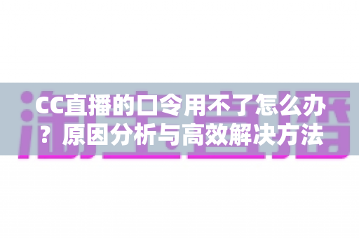 CC直播的口令用不了怎么办？原因分析与高效解决方法全攻略