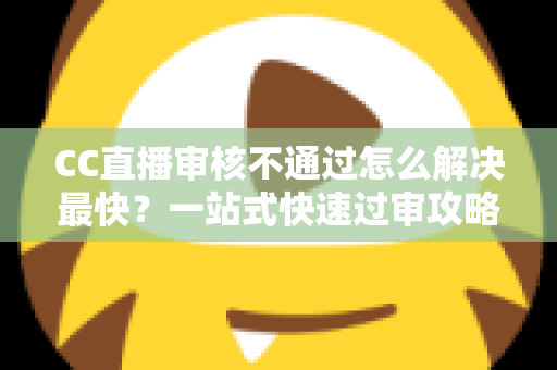CC直播审核不通过怎么解决最快?一站式快速过审攻略与避坑指南 CC直播审核不通过怎么解决最快?一站式快速过审攻略与避坑指南