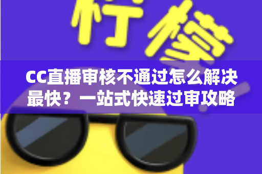 CC直播审核不通过怎么解决最快?一站式快速过审攻略与避坑指南 CC直播审核不通过怎么解决最快?一站式快速过审攻略与避坑指南