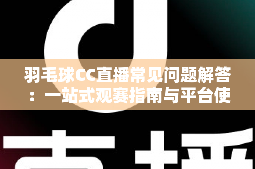 羽毛球CC直播常见问题解答:一站式观赛指南与平台使用全解析 羽毛球CC直播常见问题解答:一站式观赛指南与平台使用全解析