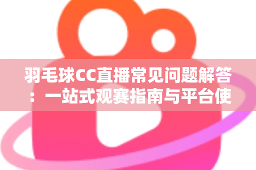 羽毛球CC直播常见问题解答:一站式观赛指南与平台使用全解析 羽毛球CC直播常见问题解答:一站式观赛指南与平台使用全解析