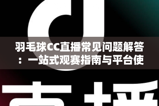 羽毛球CC直播常见问题解答：一站式观赛指南与平台使用全解析