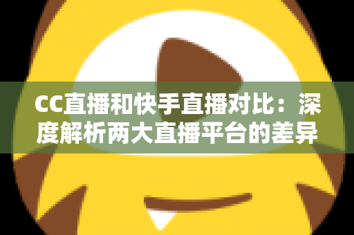 CC直播和快手直播对比:深度解析两大直播平台的差异,助你选出最佳直播阵地 CC直播和快手直播对比:深度解析两大直播平台的差异,助你选出最佳直播阵地