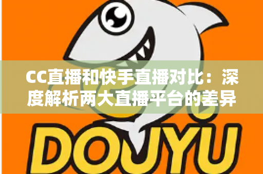 CC直播和快手直播对比:深度解析两大直播平台的差异,助你选出最佳直播阵地 CC直播和快手直播对比:深度解析两大直播平台的差异,助你选出最佳直播阵地
