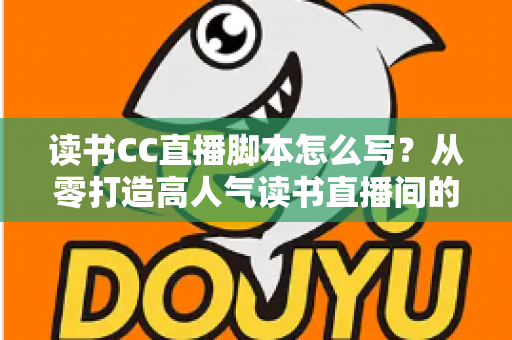 读书CC直播脚本怎么写?从零打造高人气读书直播间的全流程实操指南 读书CC直播脚本怎么写?从零打造高人气读书直播间的全流程实操指南