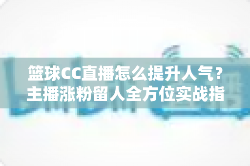 篮球CC直播怎么提升人气?主播涨粉留人全方位实战指南 篮球CC直播怎么提升人气?主播涨粉留人全方位实战指南