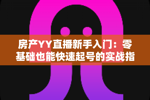 房产YY直播新手入门：零基础也能快速起号的实战指南