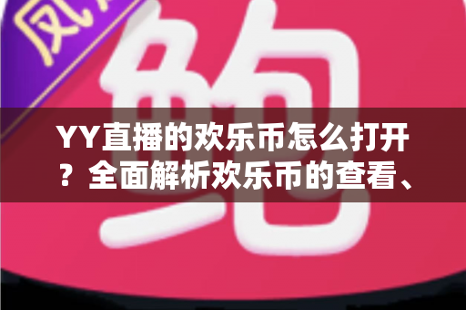 YY直播的欢乐币怎么打开？全面解析欢乐币的查看、获取与使用方法