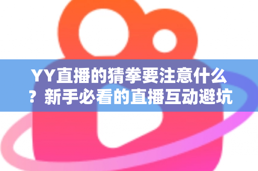 YY直播的猜拳要注意什么?新手必看的直播互动避坑指南与理性参与全攻略 YY直播的猜拳要注意什么?新手必看的直播互动避坑指南与理性参与全攻略