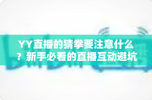 YY直播的猜拳要注意什么?新手必看的直播互动避坑指南与理性参与全攻略 YY直播的猜拳要注意什么?新手必看的直播互动避坑指南与理性参与全攻略
