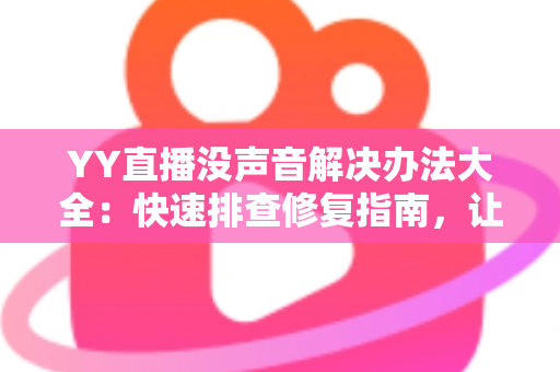 YY直播没声音解决办法大全：快速排查修复指南，让你的直播声音恢复正常