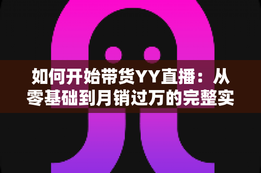 如何开始带货YY直播：从零基础到月销过万的完整实战指南