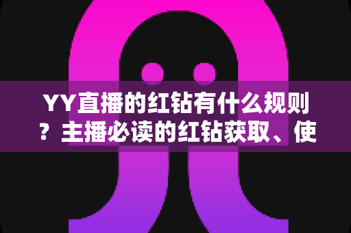 YY直播的红钻有什么规则？主播必读的红钻获取、使用与提现全解析