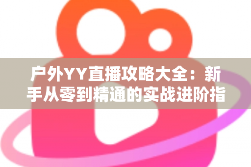 户外YY直播攻略大全：新手从零到精通的实战进阶指南