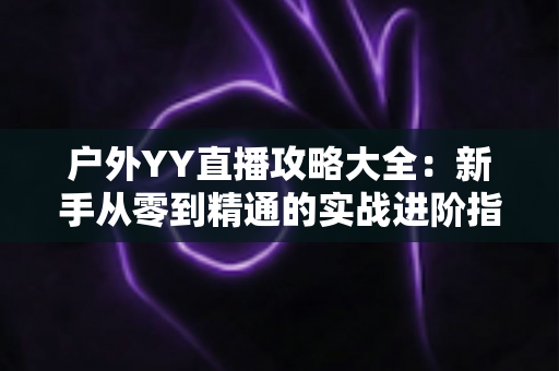 户外YY直播攻略大全：新手从零到精通的实战进阶指南