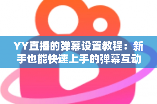 YY直播的弹幕设置教程:新手也能快速上手的弹幕互动全攻略 YY直播的弹幕设置教程:新手也能快速上手的弹幕互动全攻略