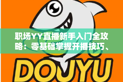 职场YY直播新手入门全攻略：零基础掌握开播技巧、涨粉方法与副业变现思路