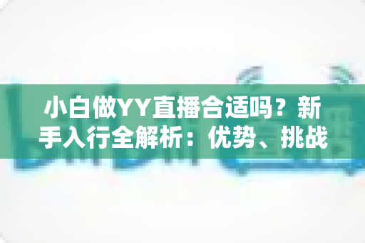 小白做YY直播合适吗？新手入行全解析：优势、挑战与实操指南一文读懂