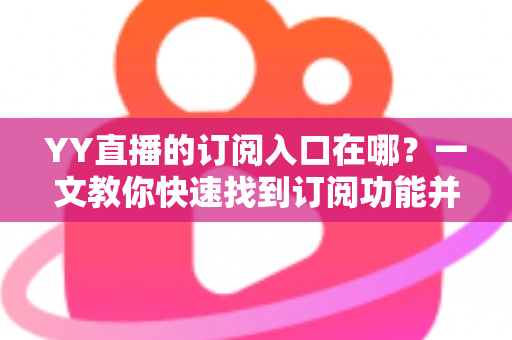 YY直播的订阅入口在哪?一文教你快速找到订阅功能并解锁专属福利 YY直播的订阅入口在哪?一文教你快速找到订阅功能并解锁专属福利