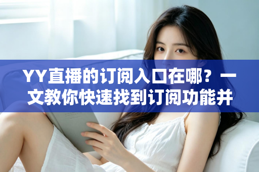 YY直播的订阅入口在哪?一文教你快速找到订阅功能并解锁专属福利 YY直播的订阅入口在哪?一文教你快速找到订阅功能并解锁专属福利