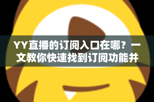 YY直播的订阅入口在哪?一文教你快速找到订阅功能并解锁专属福利 YY直播的订阅入口在哪?一文教你快速找到订阅功能并解锁专属福利