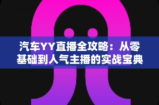 汽车YY直播全攻略：从零基础到人气主播的实战宝典