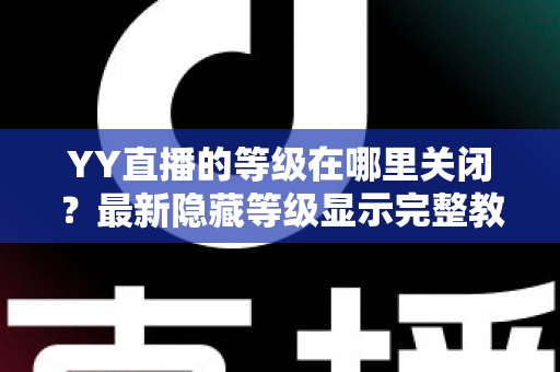 YY直播的等级在哪里关闭？最新隐藏等级显示完整教程与实用指南